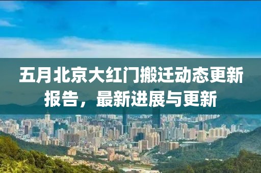 五月北京大红门搬迁动态更新报告，最新进展与更新