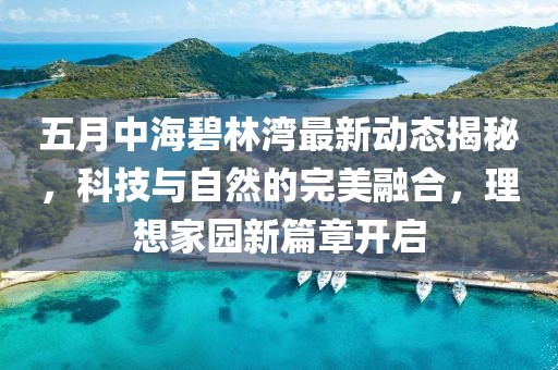 五月中海碧林湾最新动态揭秘，科技与自然的完美融合，理想家园新篇章开启
