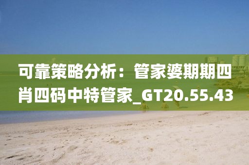 可靠策略分析：管家婆期期四肖四码中特管家_GT20.55.43