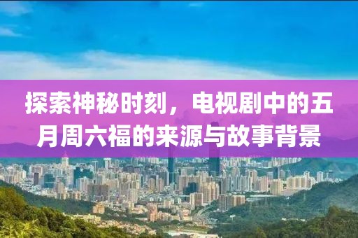 探索神秘时刻，电视剧中的五月周六福的来源与故事背景