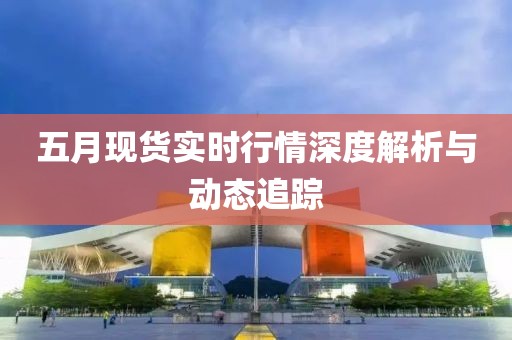 五月现货实时行情深度解析与动态追踪