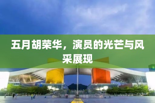 五月胡荣华，演员的光芒与风采展现