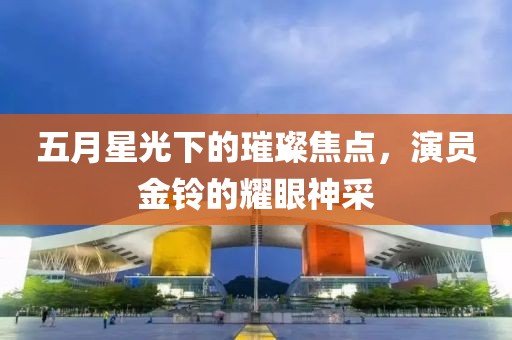 五月星光下的璀璨焦点，演员金铃的耀眼神采