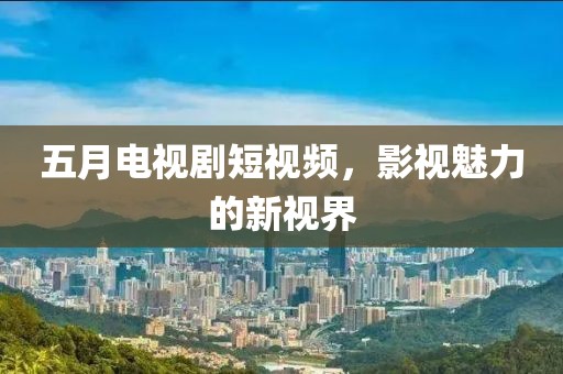 五月电视剧短视频，影视魅力的新视界