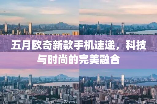 五月欧奇新款手机速递，科技与时尚的完美融合