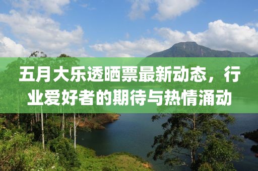 五月大乐透晒票最新动态，行业爱好者的期待与热情涌动