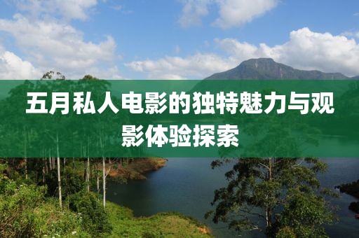 五月私人电影的独特魅力与观影体验探索