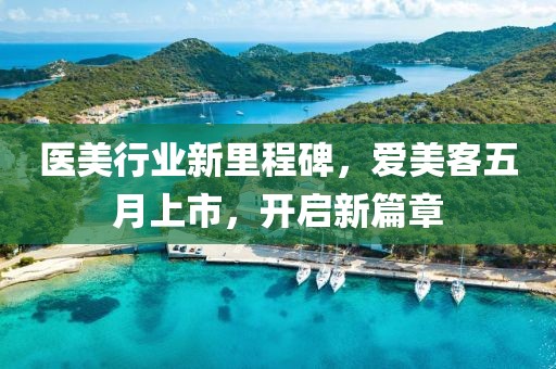 医美行业新里程碑，爱美客五月上市，开启新篇章