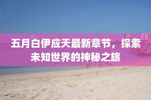 五月白伊应天最新章节，探索未知世界的神秘之旅