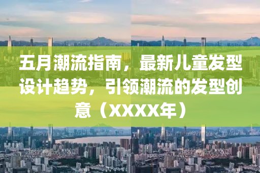 五月潮流指南，最新儿童发型设计趋势，引领潮流的发型创意（XXXX年）