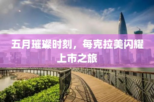 五月璀璨时刻，每克拉美闪耀上市之旅