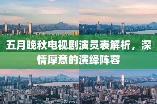 五月晚秋电视剧演员表解析，深情厚意的演绎阵容