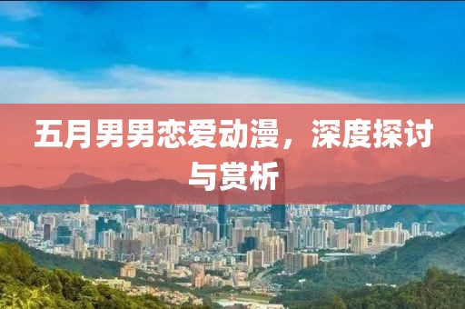 五月男男恋爱动漫，深度探讨与赏析