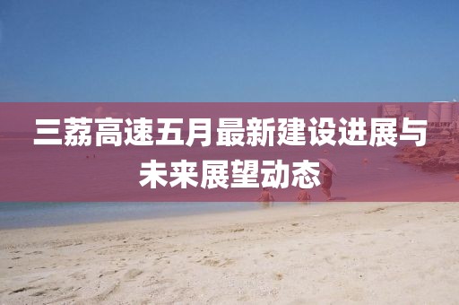 三荔高速五月最新建设进展与未来展望动态