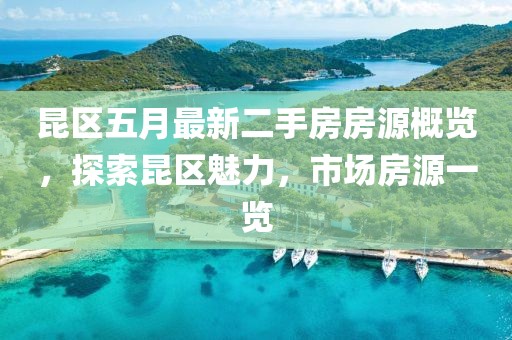 昆区五月最新二手房房源概览，探索昆区魅力，市场房源一览