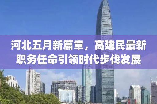 河北五月新篇章，高建民最新职务任命引领时代步伐发展