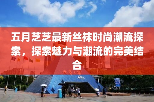 五月芝芝最新丝袜时尚潮流探索，探索魅力与潮流的完美结合