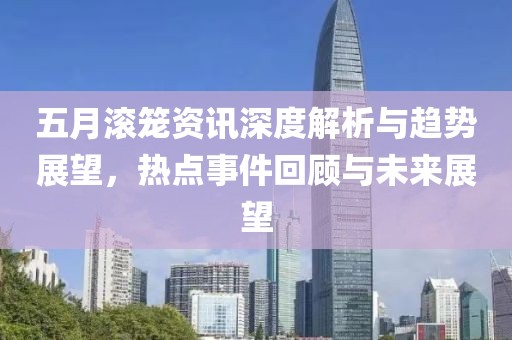 五月滚笼资讯深度解析与趋势展望，热点事件回顾与未来展望