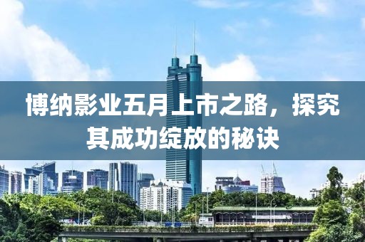 博纳影业五月上市之路，探究其成功绽放的秘诀