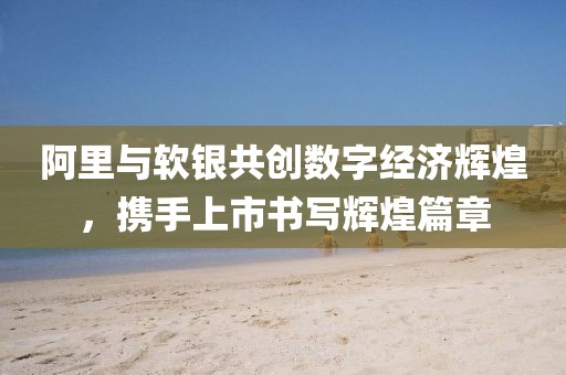阿里与软银共创数字经济辉煌，携手上市书写辉煌篇章