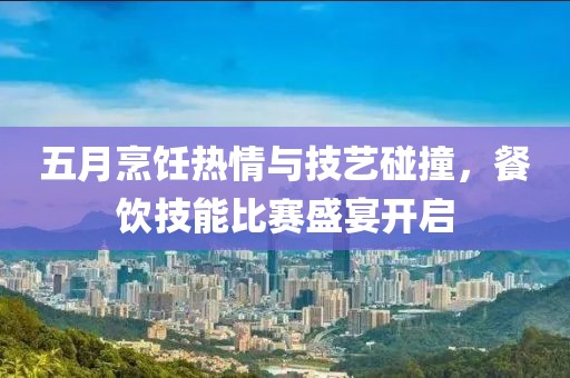 五月烹饪热情与技艺碰撞，餐饮技能比赛盛宴开启