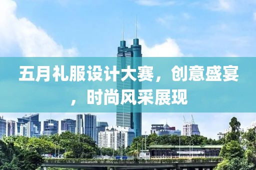 五月礼服设计大赛，创意盛宴，时尚风采展现