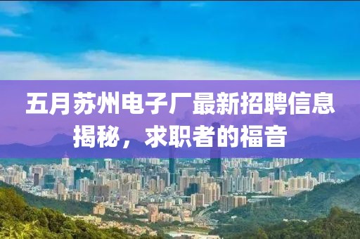 五月苏州电子厂最新招聘信息揭秘，求职者的福音