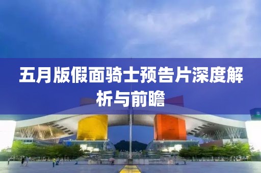 五月版假面骑士预告片深度解析与前瞻