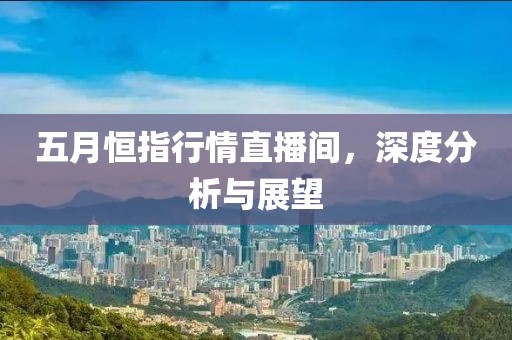 五月恒指行情直播间，深度分析与展望