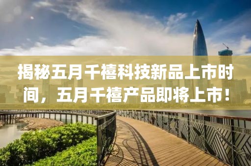 揭秘五月千禧科技新品上市时间，五月千禧产品即将上市！