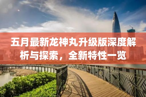 五月最新龙神丸升级版深度解析与探索，全新特性一览