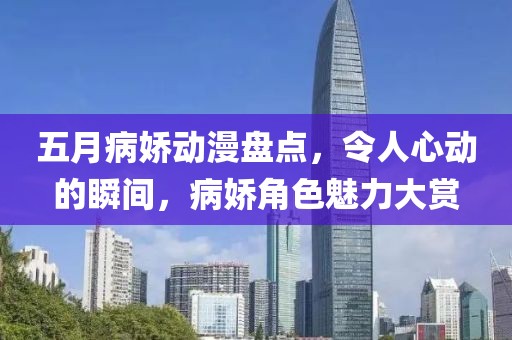 五月病娇动漫盘点，令人心动的瞬间，病娇角色魅力大赏
