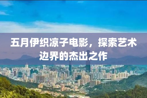 五月伊织凉子电影，探索艺术边界的杰出之作