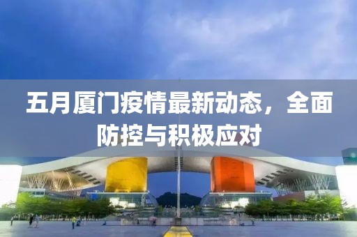 五月厦门疫情最新动态，全面防控与积极应对