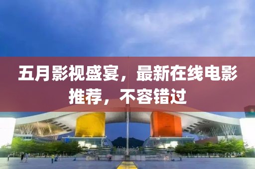 五月影视盛宴，最新在线电影推荐，不容错过