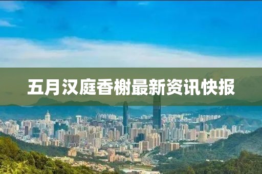 五月汉庭香榭最新资讯快报