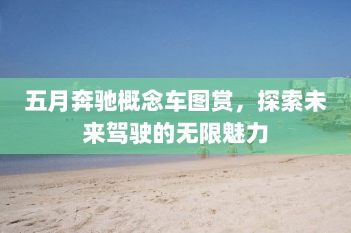五月奔驰概念车图赏，探索未来驾驶的无限魅力