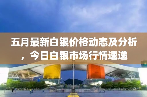 五月最新白银价格动态及分析，今日白银市场行情速递