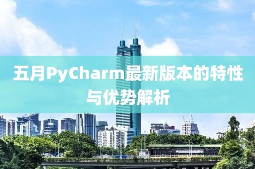 五月PyCharm最新版本的特性与优势解析