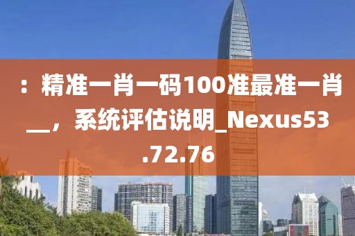 ：精准一肖一码100准最准一肖__，系统评估说明_Nexus53.72.76