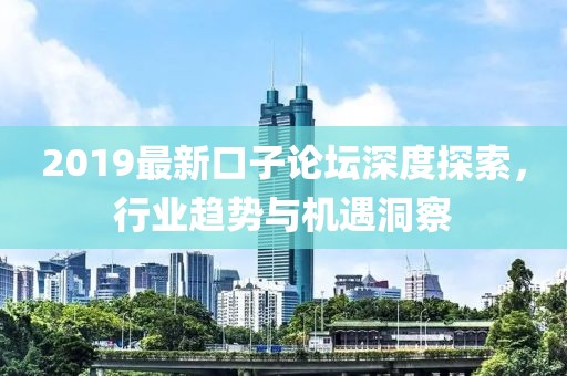 2019最新口子论坛深度探索，行业趋势与机遇洞察