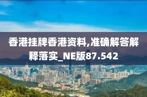 香港挂牌香港资料,准确解答解释落实_NE版87.542