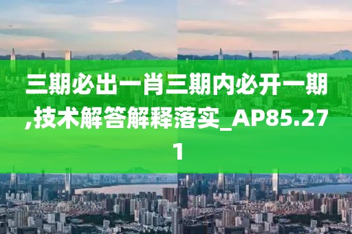 三期必出一肖三期内必开一期,技术解答解释落实_AP85.271