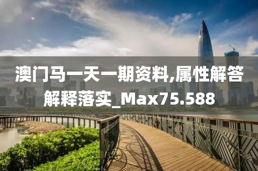 澳门马一天一期资料,属性解答解释落实_Max75.588