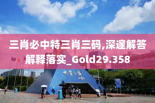 三肖必中特三肖三码,深邃解答解释落实_Gold29.358