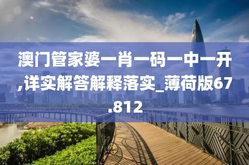 澳门管家婆一肖一码一中一开,详实解答解释落实_薄荷版67.812