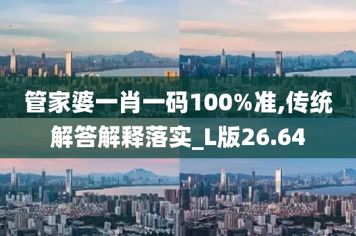 管家婆一肖一码100%准,传统解答解释落实_L版26.64