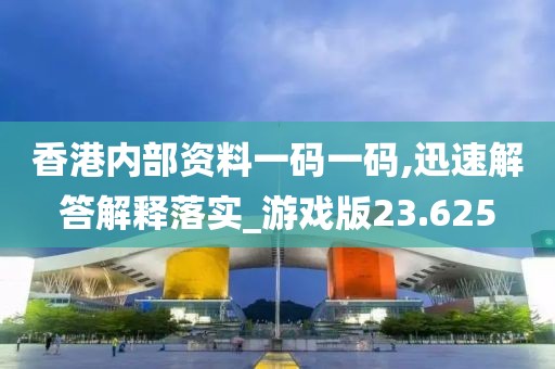 香港内部资料一码一码,迅速解答解释落实_游戏版23.625