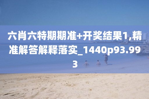 六肖六特期期准+开奖结果1,精准解答解释落实_1440p93.993
