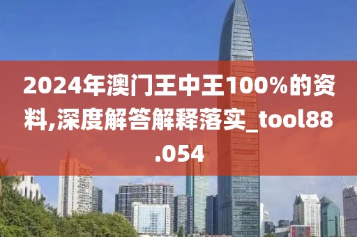 2024年澳门王中王100%的资料,深度解答解释落实_tool88.054